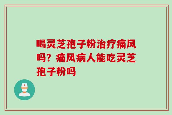 喝灵芝孢子粉治疗痛风吗?痛风病人能吃灵芝孢子粉吗