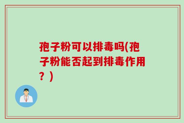 孢子粉可以排毒吗(孢子粉能否起到排毒作用?)