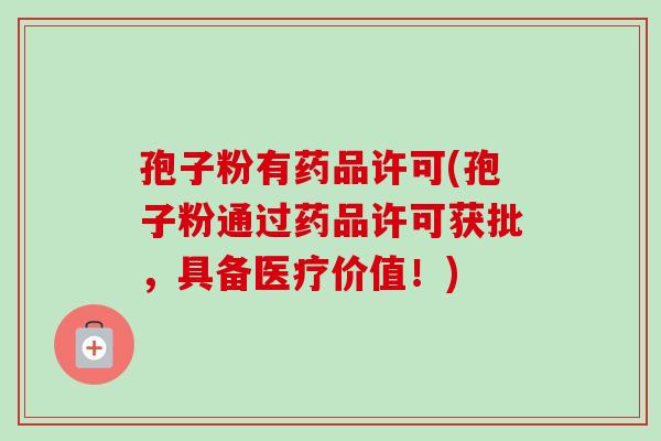 孢子粉有药品许可(孢子粉通过药品许可获批，具备医疗价值！)