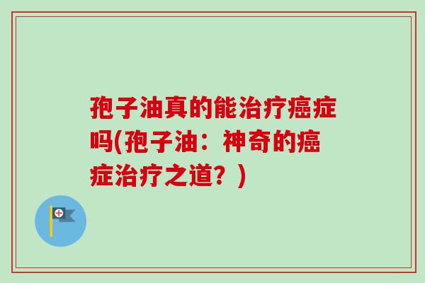 孢子油真的能治疗癌症吗(孢子油:神奇的癌症治疗之道?)