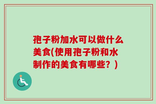 孢子粉加水可以做什么美食(使用孢子粉和水制作的美食有哪些?)