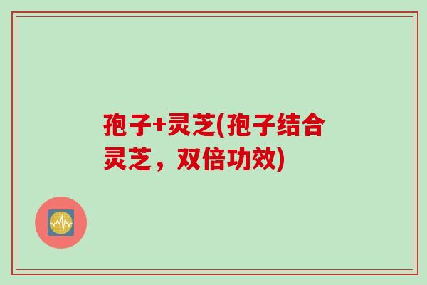 孢子+灵芝(孢子结合灵芝，双倍功效)