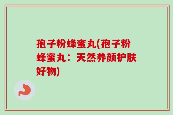 孢子粉蜂蜜丸(孢子粉蜂蜜丸：天然养颜护肤好物)