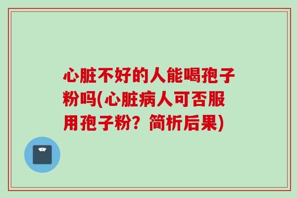 心脏不好的人能喝孢子粉吗(心脏病人可否服用孢子粉？简析后果)