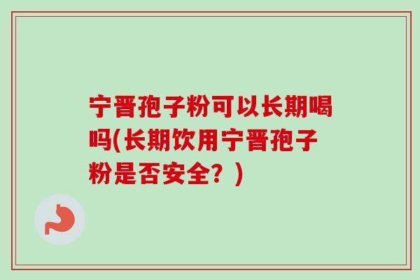 宁晋孢子粉可以长期喝吗(长期饮用宁晋孢子粉是否安全？)