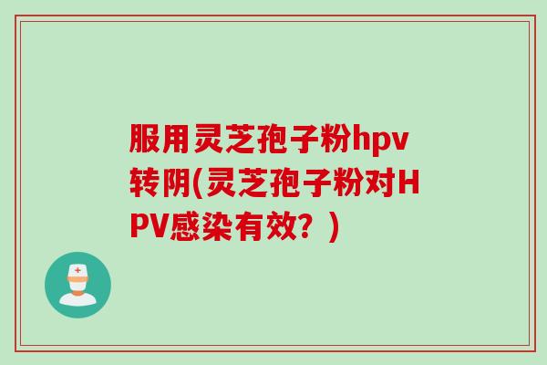 服用灵芝孢子粉hpv转阴(灵芝孢子粉对HPV感染有效？)