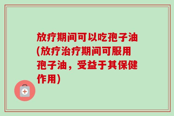 放疗期间可以吃孢子油(放疗治疗期间可服用孢子油，受益于其保健作用)