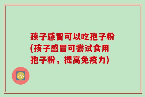孩子感冒可以吃孢子粉(孩子感冒可尝试食用孢子粉，提高免疫力)