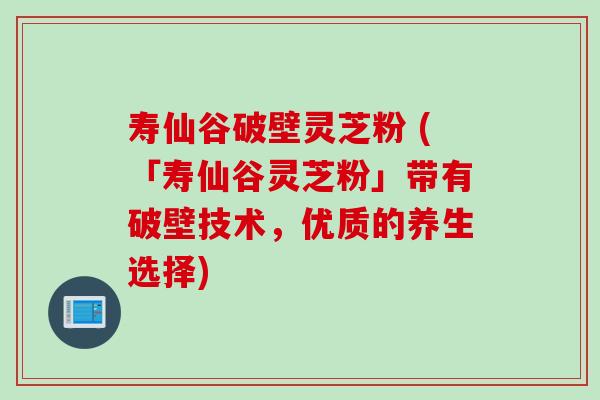 寿仙谷破壁灵芝粉 (「寿仙谷灵芝粉」带有破壁技术，优质的养生选择)