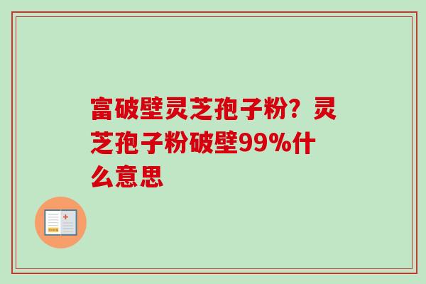 富破壁灵芝孢子粉?灵芝孢子粉破壁99%什么意思