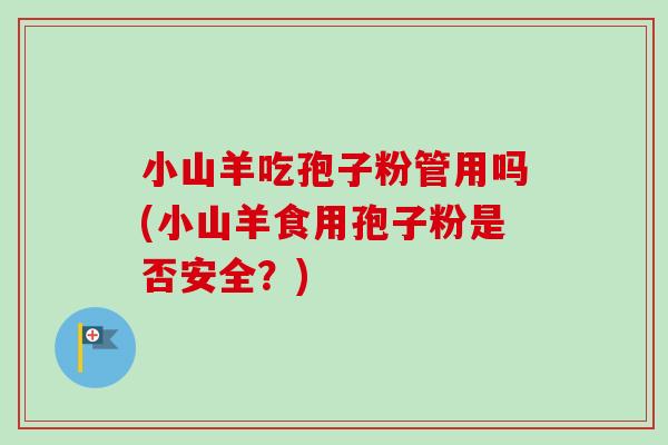 小山羊吃孢子粉管用吗(小山羊食用孢子粉是否安全？)