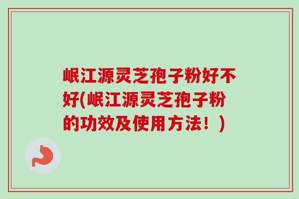 岷江源灵芝孢子粉好不好(岷江源灵芝孢子粉的功效及使用方法!)