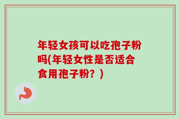 年轻女孩可以吃孢子粉吗(年轻女性是否适合食用孢子粉?) 年轻女孩可以吃孢子粉吗(年轻女性是否适合食用孢子粉?)