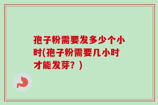 孢子粉需要发多少个小时(孢子粉需要几小时才能发芽？)