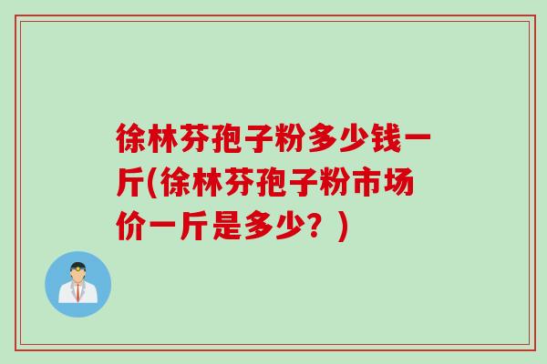 徐林芬孢子粉多少钱一斤(徐林芬孢子粉市场价一斤是多少？)