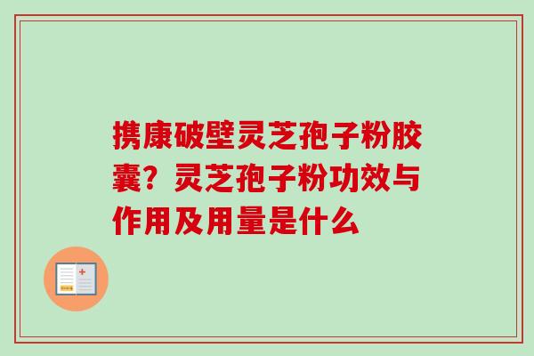 携康破壁灵芝孢子粉胶囊？灵芝孢子粉功效与作用及用量是什么