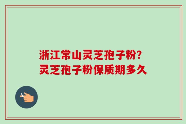 浙江常山灵芝孢子粉?灵芝孢子粉保质期多久