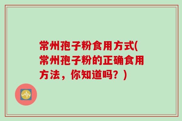 常州孢子粉食用方式(常州孢子粉的正确食用方法，你知道吗？)