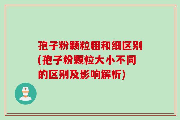 孢子粉颗粒粗和细区别(孢子粉颗粒大小不同的区别及影响解析)