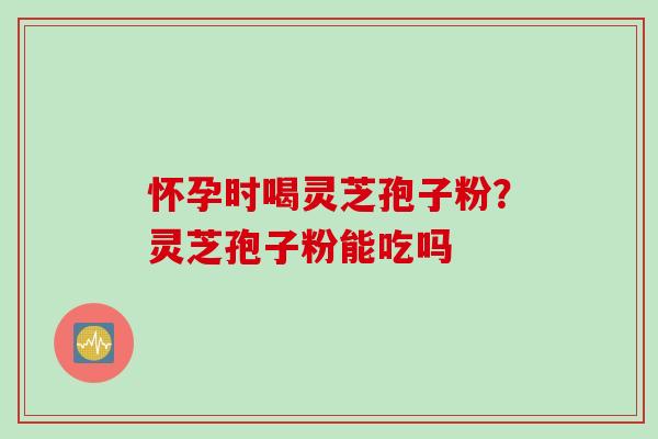 怀孕时喝灵芝孢子粉?灵芝孢子粉能吃吗