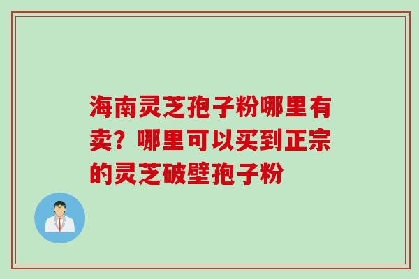 海南灵芝孢子粉哪里有卖？哪里可以买到正宗的灵芝破壁孢子粉
