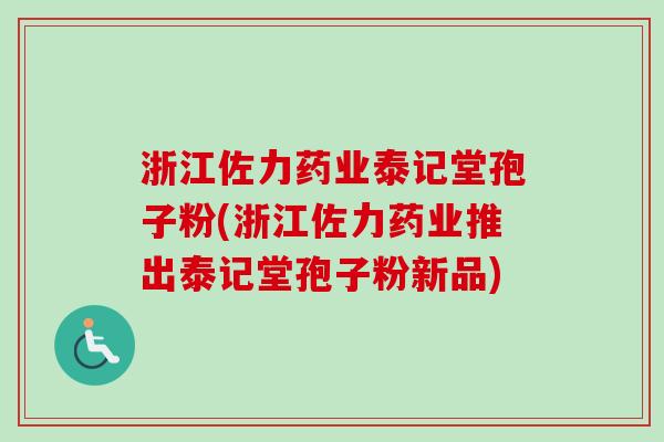 浙江佐力药业泰记堂孢子粉(浙江佐力药业推出泰记堂孢子粉新品)