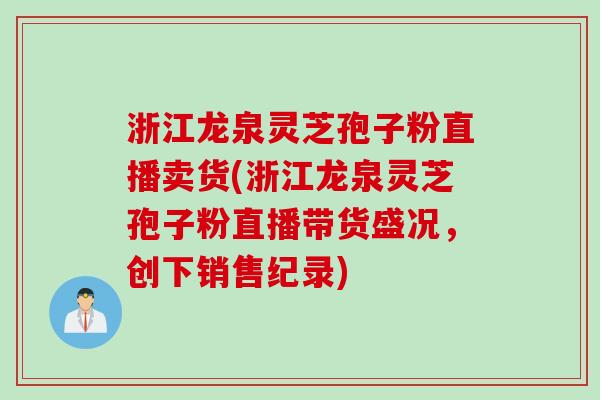 浙江龙泉灵芝孢子粉直播卖货(浙江龙泉灵芝孢子粉直播带货盛况,创下销售纪录)