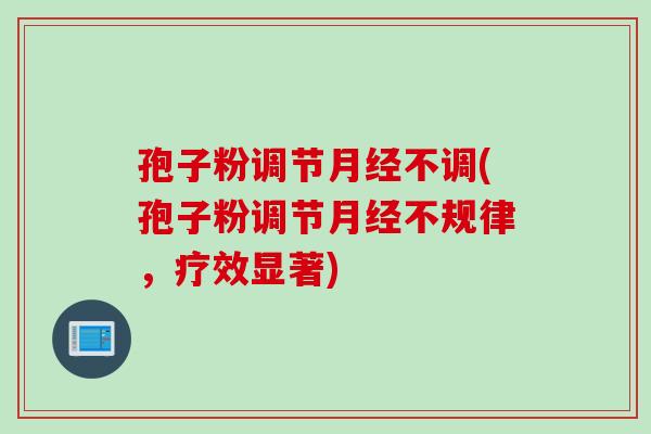 孢子粉调节月经不调(孢子粉调节月经不规律，疗效显著)