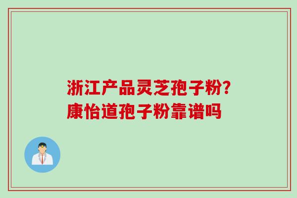 浙江产品灵芝孢子粉？康怡道孢子粉靠谱吗