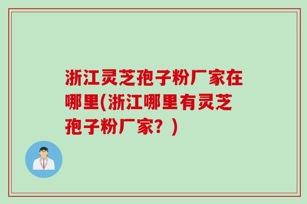浙江灵芝孢子粉厂家在哪里(浙江哪里有灵芝孢子粉厂家?) 浙江灵芝孢子粉厂家在哪里(浙江哪里有灵芝孢子粉厂家?)