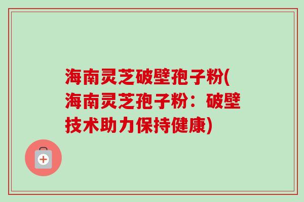 海南灵芝破壁孢子粉(海南灵芝孢子粉:破壁技术助力保持健康)