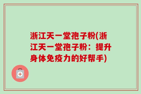 浙江天一堂孢子粉(浙江天一堂孢子粉:提升身体免疫力的好帮手)