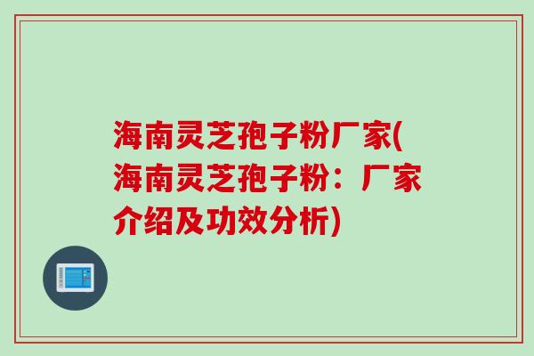 海南灵芝孢子粉厂家(海南灵芝孢子粉:厂家介绍及功效分析)