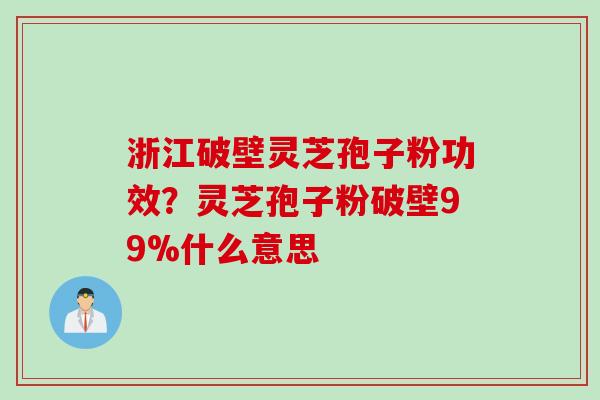 浙江破壁灵芝孢子粉功效?灵芝孢子粉破壁99%什么意思