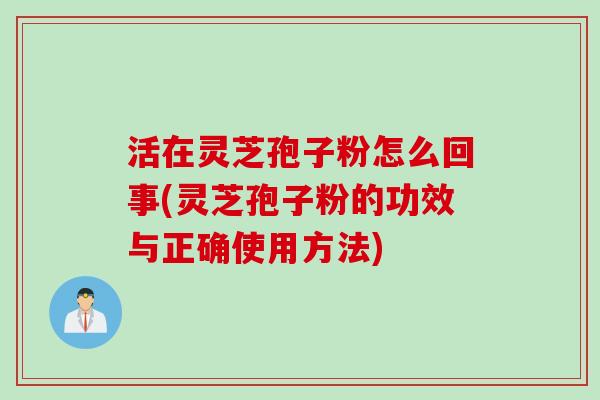 活在灵芝孢子粉怎么回事(灵芝孢子粉的功效与正确使用方法)