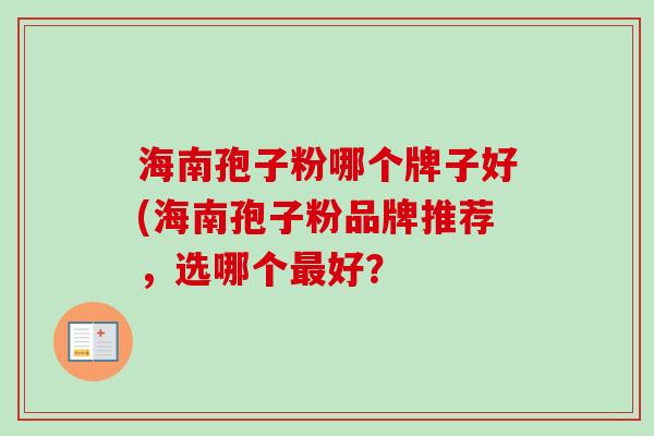 海南孢子粉哪个牌子好(海南孢子粉品牌推荐，选哪个最好？