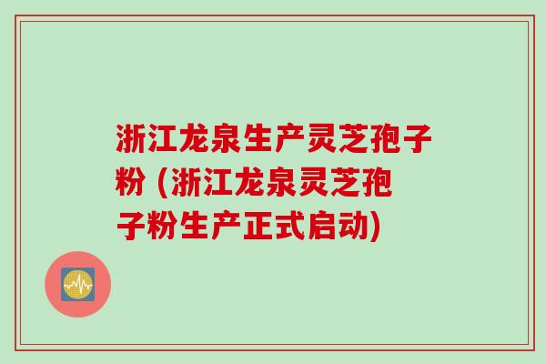 浙江龙泉生产灵芝孢子粉 (浙江龙泉灵芝孢子粉生产正式启动)