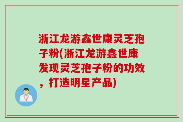 浙江龙游鑫世康灵芝孢子粉(浙江龙游鑫世康发现灵芝孢子粉的功效，打造明星产品)