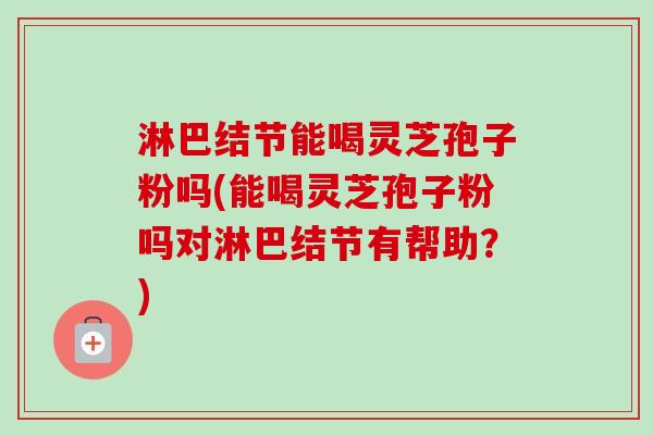 淋巴结节能喝灵芝孢子粉吗(能喝灵芝孢子粉吗对淋巴结节有帮助？)