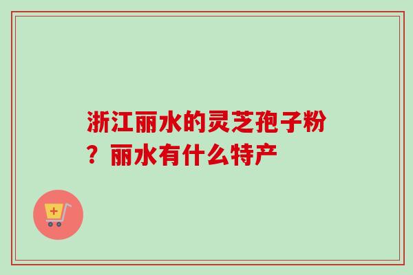 浙江丽水的灵芝孢子粉？丽水有什么特产