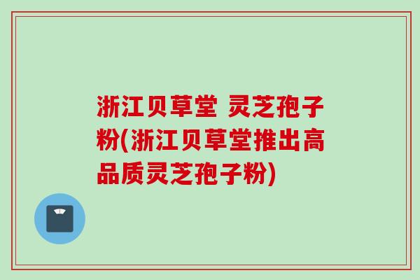 浙江贝草堂 灵芝孢子粉(浙江贝草堂推出高品质灵芝孢子粉)