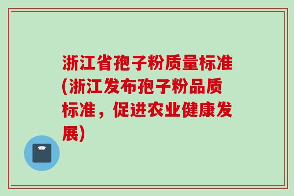 浙江省孢子粉质量标准(浙江发布孢子粉品质标准,促进农业健康发展)