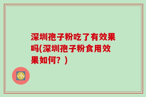 深圳孢子粉吃了有效果吗(深圳孢子粉食用效果如何？)