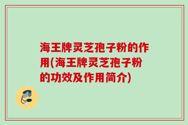 海王牌灵芝孢子粉的作用(海王牌灵芝孢子粉的功效及作用简介)
