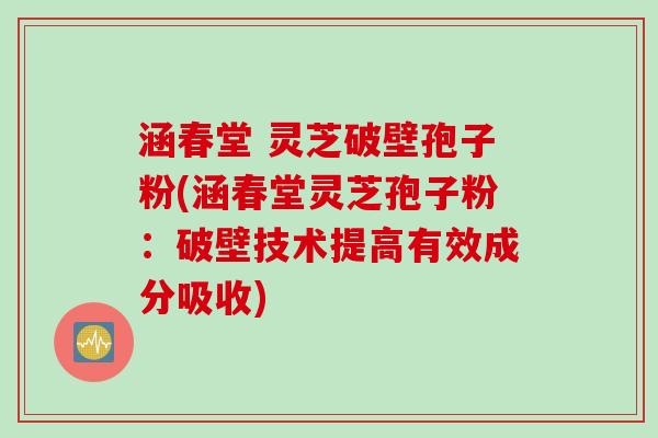 涵春堂 灵芝破壁孢子粉(涵春堂灵芝孢子粉：破壁技术提高有效成分吸收)