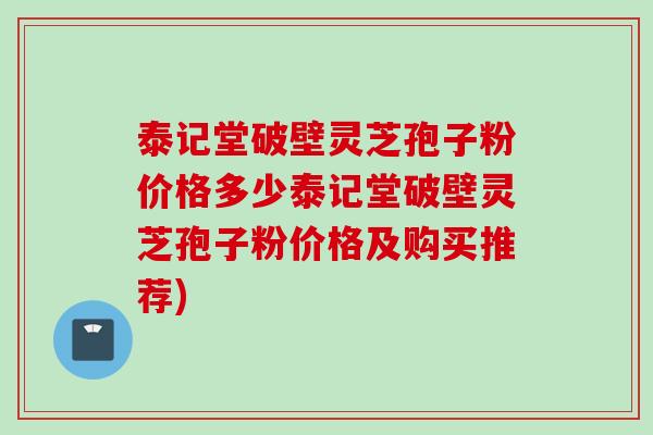 泰记堂破壁灵芝孢子粉价格多少泰记堂破壁灵芝孢子粉价格及购买推荐)