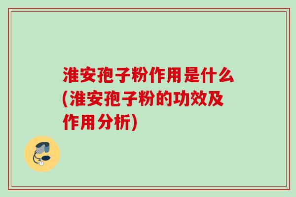 淮安孢子粉作用是什么(淮安孢子粉的功效及作用分析)