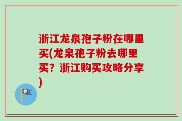 浙江龙泉孢子粉在哪里买(龙泉孢子粉去哪里买?浙江购买攻略分享)