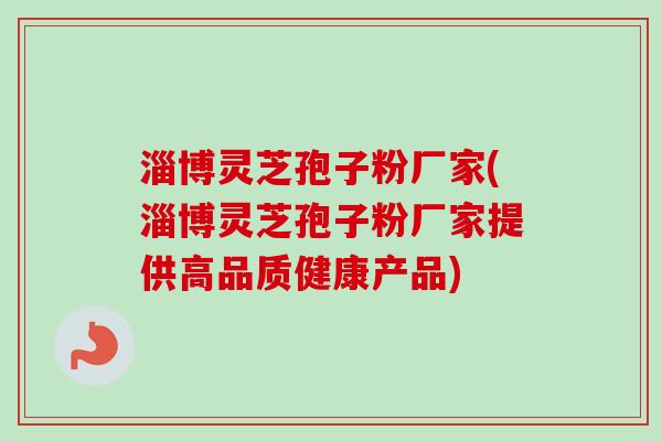 淄博灵芝孢子粉厂家(淄博灵芝孢子粉厂家提供高品质健康产品)