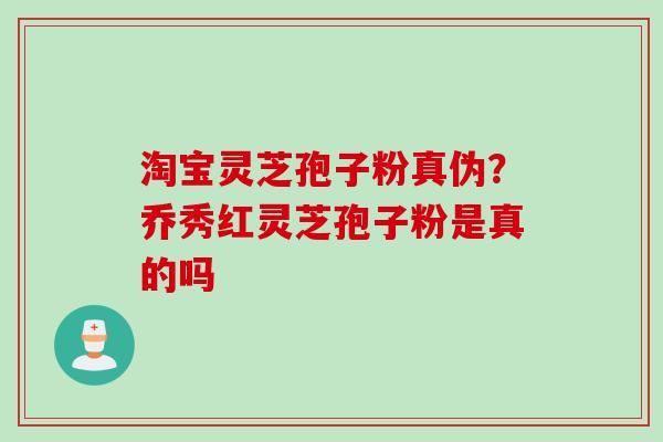 淘宝灵芝孢子粉真伪？乔秀红灵芝孢子粉是真的吗